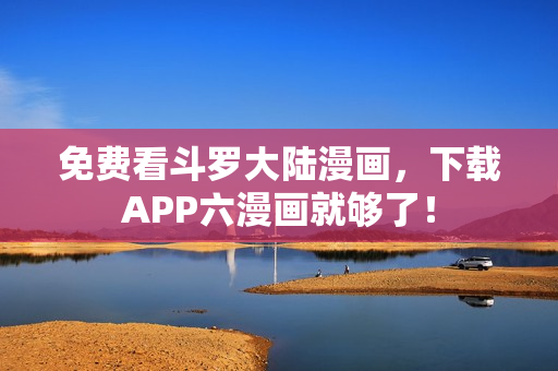 免费看斗罗大陆漫画，下载APP六漫画就够了！