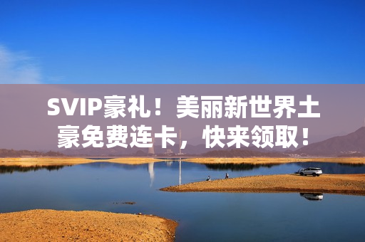 SVIP豪礼！美丽新世界土豪免费连卡，快来领取！
