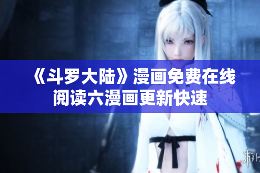 《斗罗大陆》漫画免费在线阅读六漫画更新快速