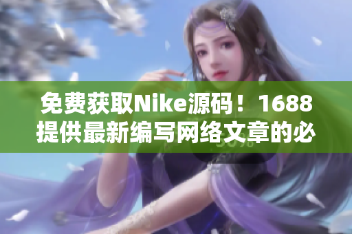 免费获取Nike源码！1688提供最新编写网络文章的必备素材
