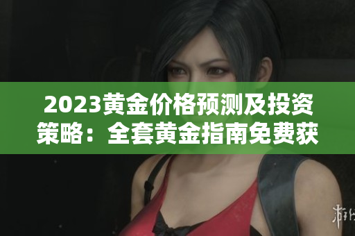 2023黄金价格预测及投资策略：全套黄金指南免费获取