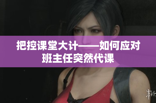 把控课堂大计——如何应对班主任突然代课