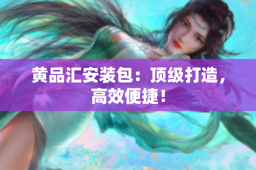 黄品汇安装包：顶级打造，高效便捷！