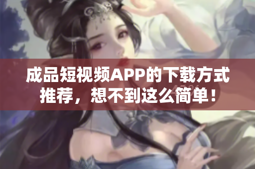 成品短视频APP的下载方式推荐，想不到这么简单！