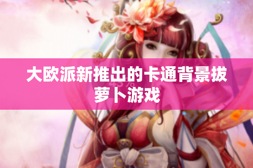大欧派新推出的卡通背景拔萝卜游戏