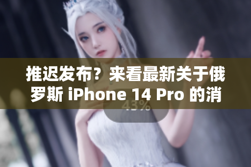 推迟发布？来看最新关于俄罗斯 iPhone 14 Pro 的消息！