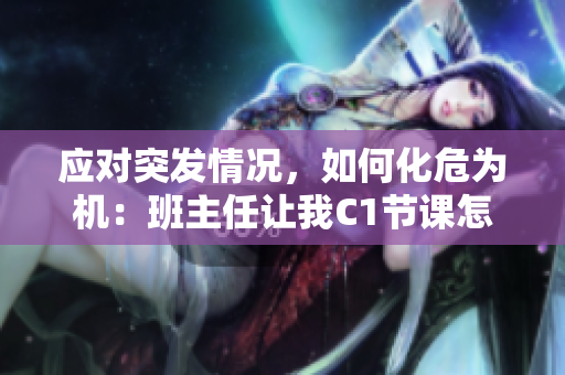 应对突发情况，如何化危为机：班主任让我C1节课怎么办