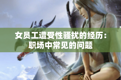 女员工遭受性骚扰的经历：职场中常见的问题