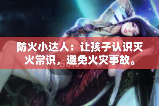 防火小达人：让孩子认识灭火常识，避免火灾事故。