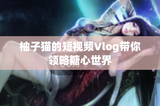 柚子猫的短视频Vlog带你领略糖心世界