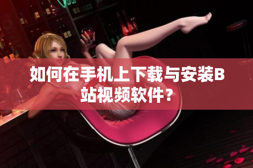 如何在手机上下载与安装B站视频软件？