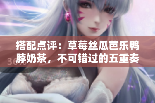 搭配点评：草莓丝瓜芭乐鸭脖奶茶，不可错过的五重奏