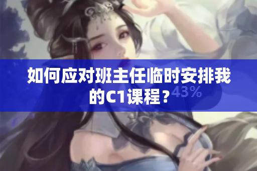 如何应对班主任临时安排我的C1课程？