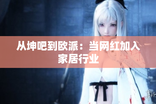 从坤吧到欧派：当网红加入家居行业