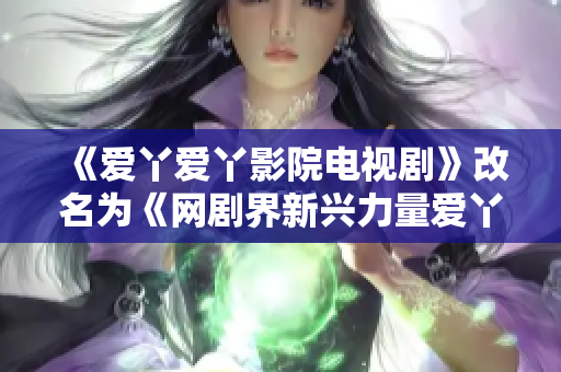 《爱丫爱丫影院电视剧》改名为《网剧界新兴力量爱丫爱丫》