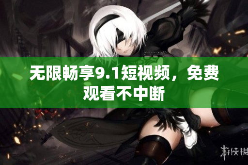 无限畅享9.1短视频，免费观看不中断