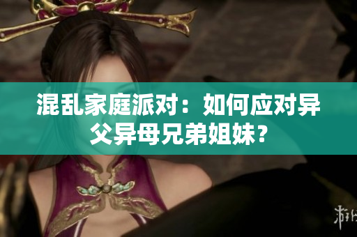 混乱家庭派对：如何应对异父异母兄弟姐妹？