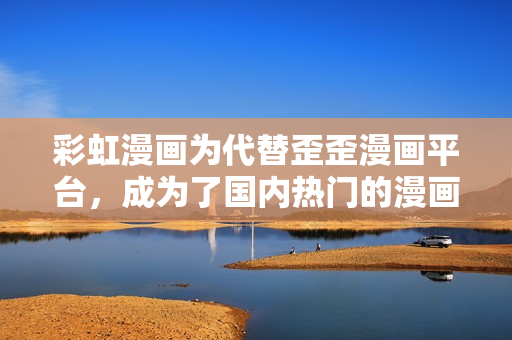 彩虹漫画为代替歪歪漫画平台，成为了国内热门的漫画读者平台