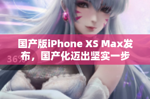 国产版iPhone XS Max发布，国产化迈出坚实一步