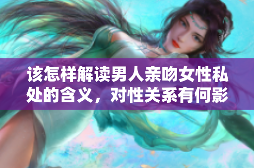 该怎样解读男人亲吻女性私处的含义，对性关系有何影响？