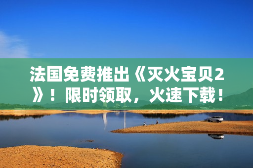 法国免费推出《灭火宝贝2》！限时领取，火速下载！