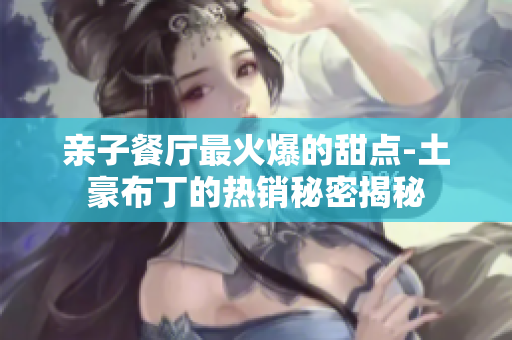 亲子餐厅最火爆的甜点-土豪布丁的热销秘密揭秘