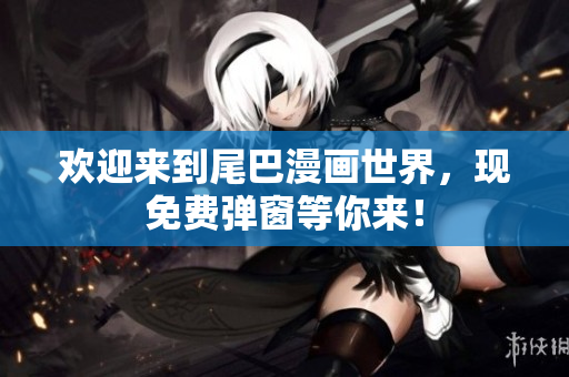 欢迎来到尾巴漫画世界，现免费弹窗等你来！