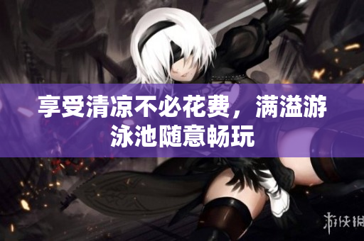 享受清凉不必花费，满溢游泳池随意畅玩