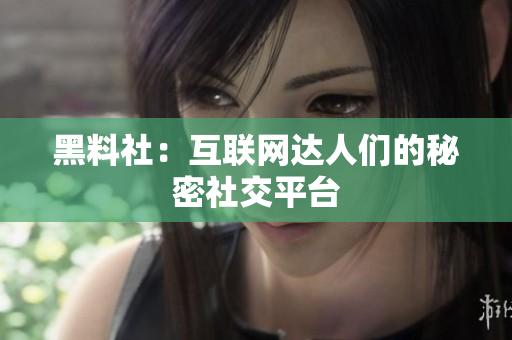 黑料社：互联网达人们的秘密社交平台