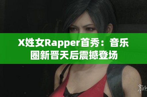 X姓女Rapper首秀：音乐圈新晋天后震撼登场
