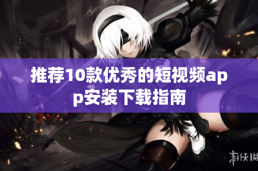 推荐10款优秀的短视频app安装下载指南