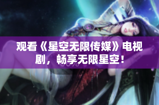 观看《星空无限传媒》电视剧，畅享无限星空！
