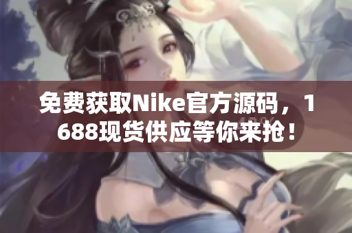 免费获取Nike官方源码，1688现货供应等你来抢！