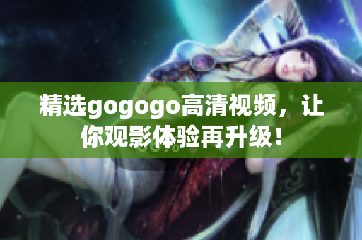 精选gogogo高清视频，让你观影体验再升级！