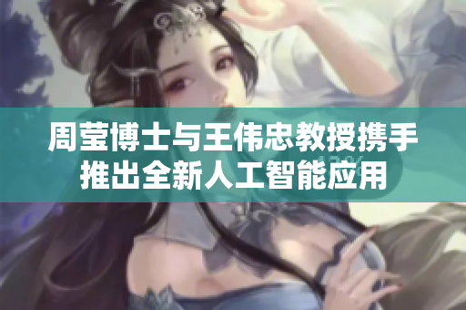 周莹博士与王伟忠教授携手推出全新人工智能应用