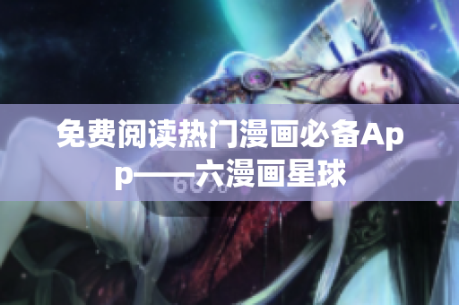 免费阅读热门漫画必备App——六漫画星球