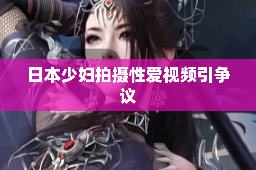 日本少妇拍摄性爱视频引争议