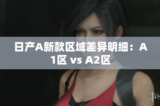 日产A新款区域差异明细：A1区 vs A2区