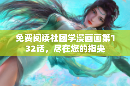 免费阅读社团学漫画画第132话，尽在您的指尖