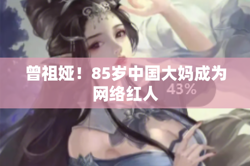 曾祖娅！85岁中国大妈成为网络红人