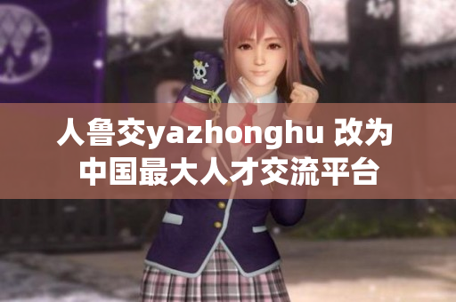 人鲁交yazhonghu 改为 中国最大人才交流平台