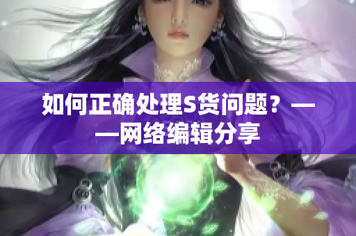 如何正确处理S货问题？——网络编辑分享