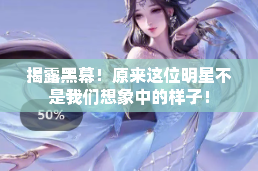 揭露黑幕！原来这位明星不是我们想象中的样子！