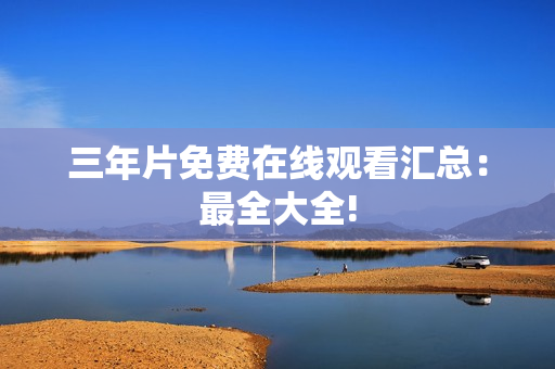 三年片免费在线观看汇总：最全大全!