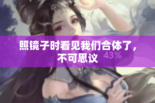照镜子时看见我们合体了，不可思议
