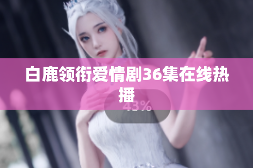 白鹿领衔爱情剧36集在线热播