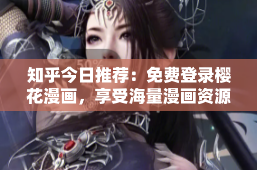 知乎今日推荐：免费登录樱花漫画，享受海量漫画资源！