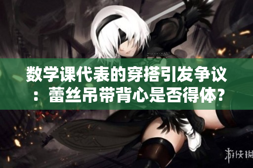 数学课代表的穿搭引发争议：蕾丝吊带背心是否得体？