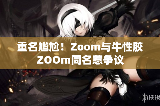 重名尴尬！Zoom与牛性胶ZOOm同名惹争议