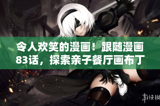 令人欢笑的漫画！跟随漫画83话，探索亲子餐厅画布丁。